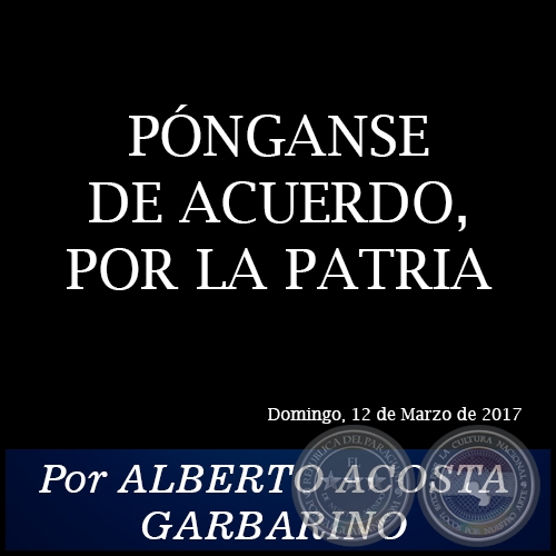 PÓNGANSE DE ACUERDO, POR LA PATRIA - Por ALBERTO ACOSTA GARBARINO - Domingo, 12 de Marzo de 2017